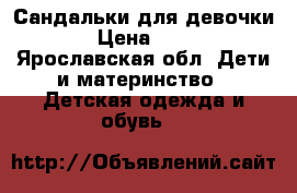 Сандальки для девочки  › Цена ­ 200 - Ярославская обл. Дети и материнство » Детская одежда и обувь   